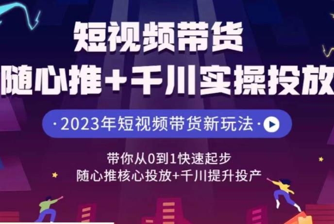 短视频带货随心推+千川实操投放,带你从0到1快速起步,随心推核心投放+千川提升投产 短视频带货随心推+千川实操投放,带你从0到1快速起步,随心推核心投放+千川提升投产