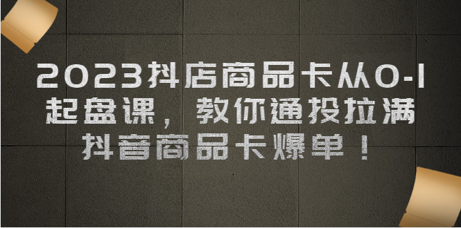 2023抖店商品卡从0-1 起盘课,教你通投拉满,抖音商品卡爆单 2023抖店商品卡从0-1 起盘课,教你通投拉满,抖音商品卡爆单