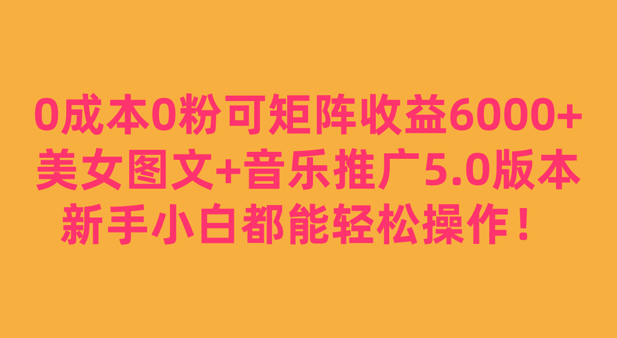 0成本0粉可矩阵月收益6000+,美女图文+音乐推广5.0版本,新手小白都能轻松操作! 0成本0粉可矩阵月收益6000+,美女图文+音乐推广5.0版本,新手小白都能轻松操作!