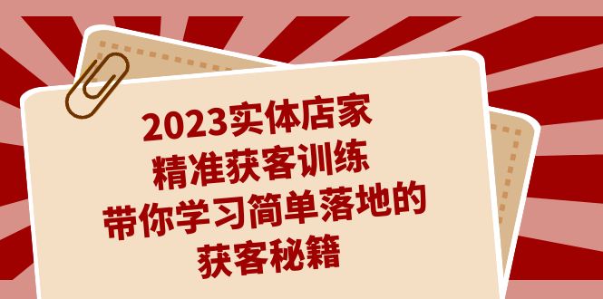 2023实体店家精准获客训练,带你学习简单落地的获客秘籍(27节课) 2023实体店家精准获客训练,带你学习简单落地的获客秘籍(27节课)