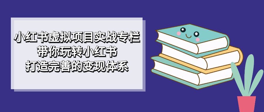 小红书虚拟项目实战专栏,带你玩转小红书,打造完善的变现体系 小红书虚拟项目实战专栏,带你玩转小红书,打造完善的变现体系