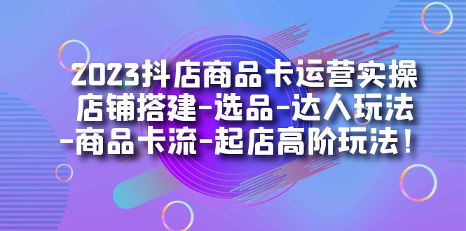 2023抖店商品卡运营实操:店铺搭建-选品-达人玩法-商品卡流-起店高阶玩玩 2023抖店商品卡运营实操:店铺搭建-选品-达人玩法-商品卡流-起店高阶玩玩
