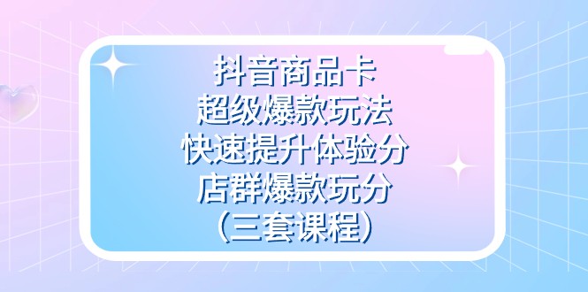抖音商品卡-超级爆款玩法+快速提升体验分+店群爆款玩分(三套课程) 抖音商品卡-超级爆款玩法+快速提升体验分+店群爆款玩分(三套课程)