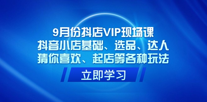 9月份抖店VIP现场课,抖音小店基础、选品、达人、猜你喜欢、起店等各种玩法 9月份抖店VIP现场课,抖音小店基础、选品、达人、猜你喜欢、起店等各种玩法