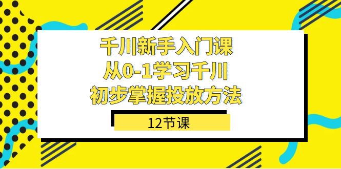 千川-新手入门课,从0-1学习千川,初步掌握投放方法(12节课) 千川-新手入门课,从0-1学习千川,初步掌握投放方法(12节课)