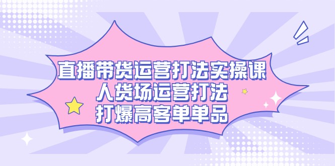 直播带货运营打法实操课,人货场运营打法,打爆高客单单品 直播带货运营打法实操课,人货场运营打法,打爆高客单单品