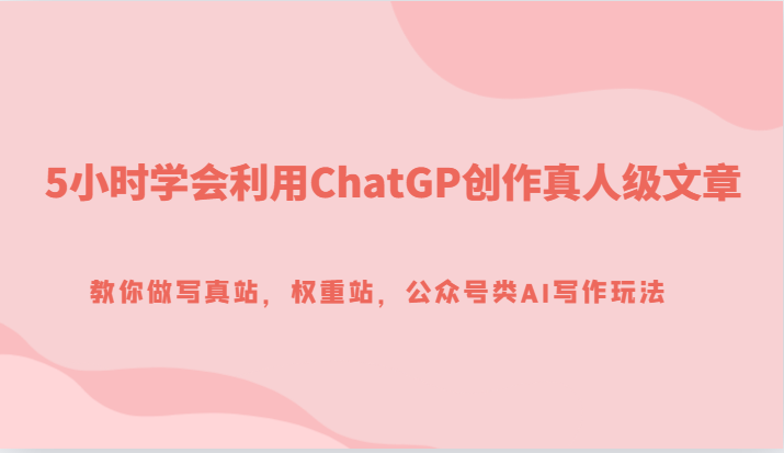 5小时学会利用ChatGP创作真人级文章,教你做写真站,权重站,公众号类AI写作玩法 5小时学会利用ChatGP创作真人级文章,教你做写真站,权重站,公众号类AI写作玩法