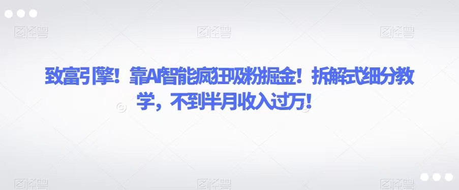 致富引擎!靠AI智能疯狂吸粉掘金!拆解式细分教学,不到半月收入过万! 致富引擎!靠AI智能疯狂吸粉掘金!拆解式细分教学,不到半月收入过万!