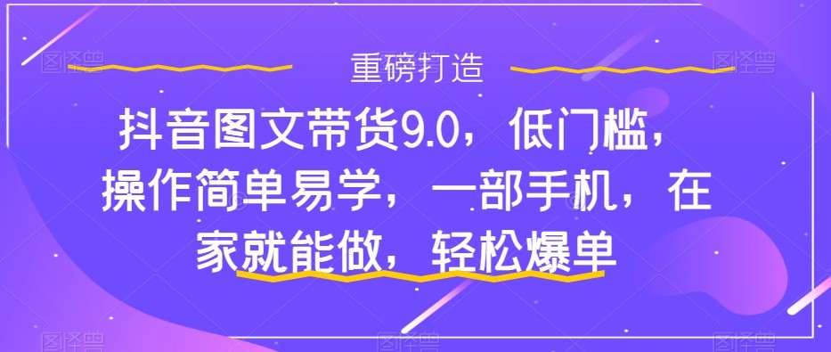 抖音图文带货9.0,低门槛,操作简单易学,一部手机,在家就能做,轻松爆单 抖音图文带货9.0,低门槛,操作简单易学,一部手机,在家就能做,轻松爆单