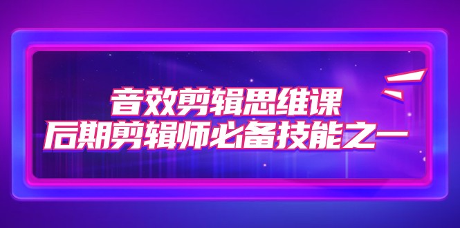 音效剪辑思维课,后期剪辑师必备技能之一(8节课) 音效剪辑思维课,后期剪辑师必备技能之一(8节课)