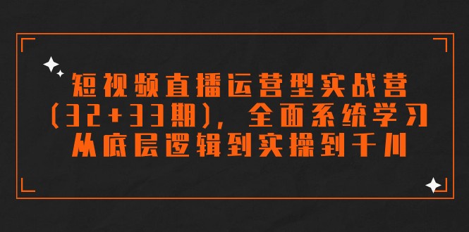 短视频直播运营型实战营(32+33期),全面系统学习,从底层逻辑到实操到千川 短视频直播运营型实战营(32+33期),全面系统学习,从底层逻辑到实操到千川