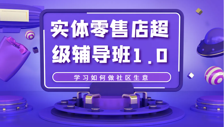 实体零售店超级辅导班1.0,学习如何做社区生意 实体零售店超级辅导班1.0,学习如何做社区生意
