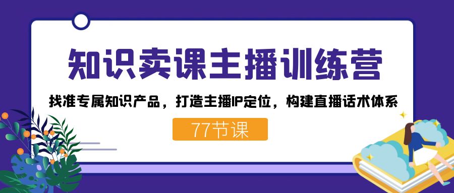 知识卖课主播训练营:找准专属知识产品,打造主播IP定位,构建直播话术体系 知识卖课主播训练营:找准专属知识产品,打造主播IP定位,构建直播话术体系