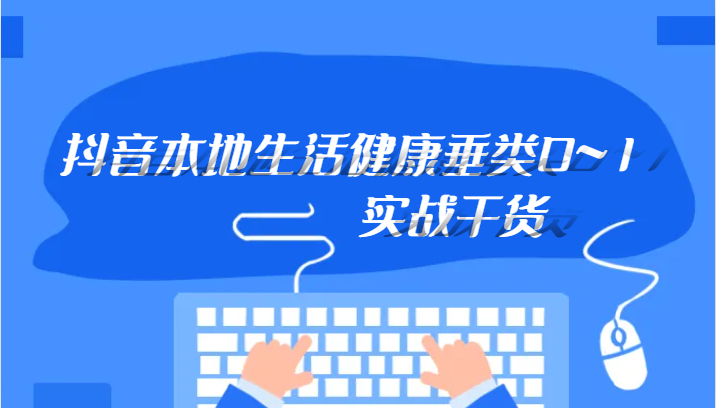 抖音本地生活健康垂类0~1,本地生活健康垂类实战干货 抖音本地生活健康垂类0~1,本地生活健康垂类实战干货