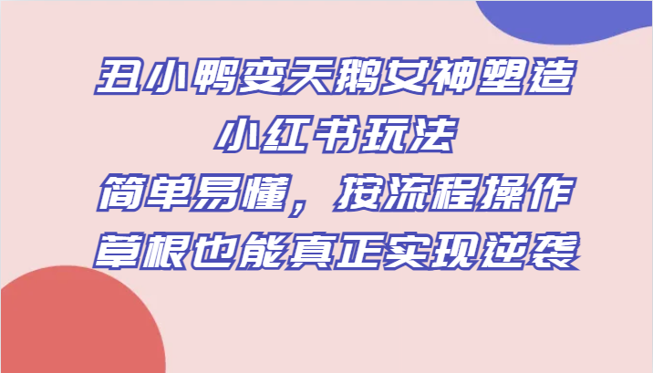 丑小鸭变天鹅女神塑造小红书玩法,简单易懂,按流程操作,草根也能真正实现逆袭 丑小鸭变天鹅女神塑造小红书玩法,简单易懂,按流程操作,草根也能真正实现逆袭