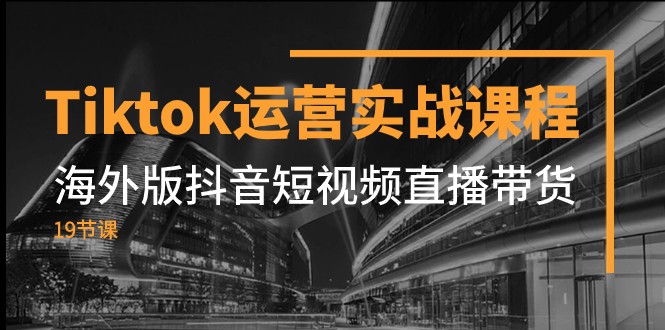 aTiktok运营实战课程，海外版抖音短视频直播带货（19节课）