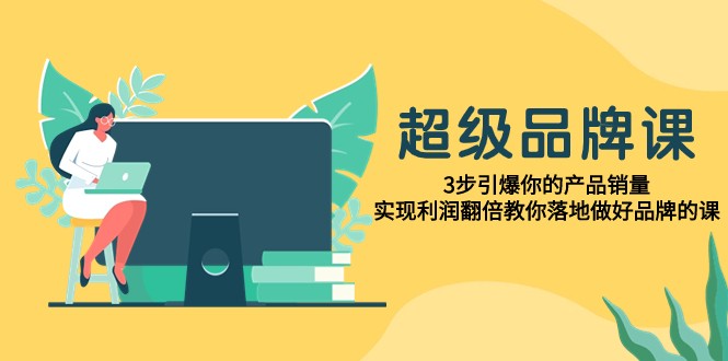 超级品牌课,3步引爆你的产品销量,实现利润翻倍教你落地做好品牌的课 超级品牌课,3步引爆你的产品销量,实现利润翻倍教你落地做好品牌的课