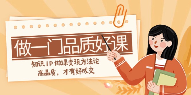 如何做一门·品质好课,知识IP做课变现方法论,高品质,才有好成交(11节) 如何做一门·品质好课,知识IP做课变现方法论,高品质,才有好成交(11节)