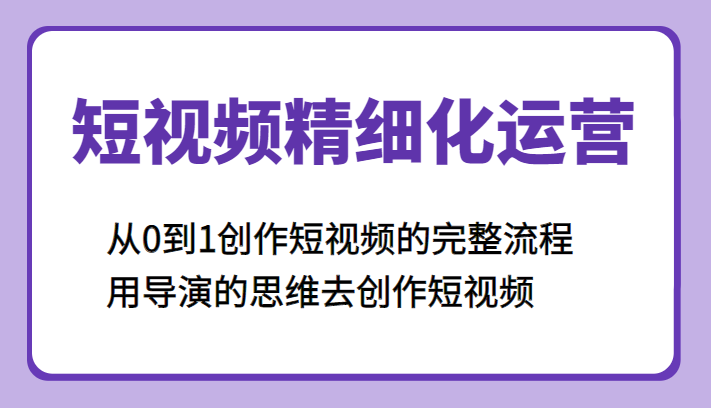 短视频精细化运营,从0到1创作短视频的完整流程、用导演的思维去创作短视频 短视频精细化运营,从0到1创作短视频的完整流程、用导演的思维去创作短视频