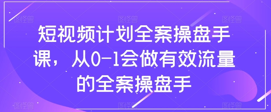 短视频计划-全案操盘手课,从0-1会做有效流量的全案操盘手 短视频计划-全案操盘手课,从0-1会做有效流量的全案操盘手