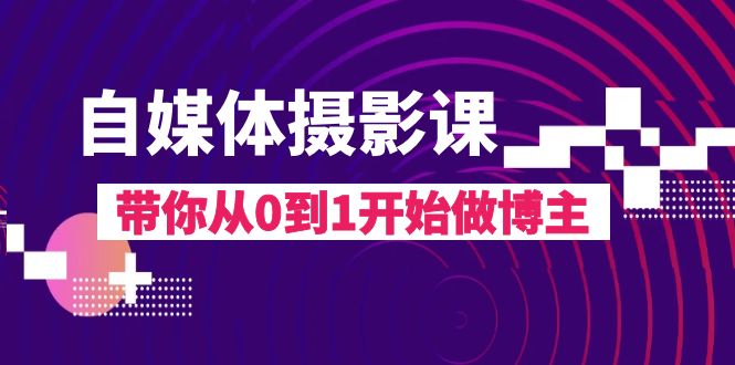 自媒体摄影课,带你从0到1开始做博主(17节课) 自媒体摄影课,带你从0到1开始做博主(17节课)