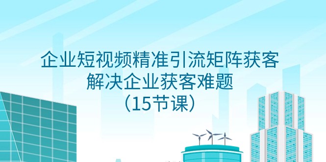企业短视频精准引流矩阵获客,解决企业获客难题(15节课) 企业短视频精准引流矩阵获客,解决企业获客难题(15节课)