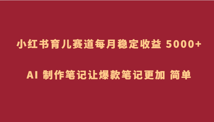 小红书育儿赛道,每月稳定收益 5000+,AI 制作笔记让爆款笔记更加 简单 小红书育儿赛道,每月稳定收益 5000+,AI 制作笔记让爆款笔记更加 简单