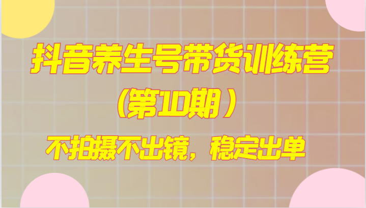 抖音养生号带货训练营(第10期),不拍摄不出镜,稳定出单 抖音养生号带货训练营(第10期),不拍摄不出镜,稳定出单