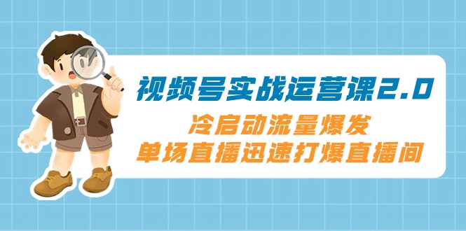 视频号实战运营课2.0,冷启动流量爆发,单场直播迅速打爆直播间 视频号实战运营课2.0,冷启动流量爆发,单场直播迅速打爆直播间