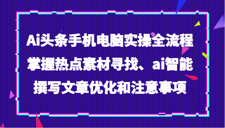 Ai头条手机电脑实操全流程,掌握热点素材寻找、ai智能撰写文章优化和注意事项 Ai头条手机电脑实操全流程,掌握热点素材寻找、ai智能撰写文章优化和注意事项