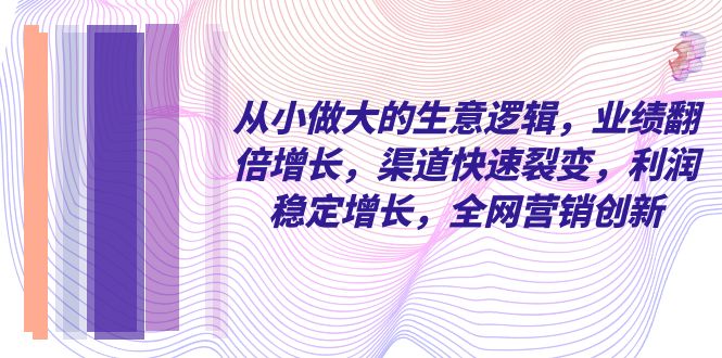 从小做大的生意逻辑,业绩翻倍增长,渠道快速裂变,利润稳定增长,全网营销创新 从小做大的生意逻辑,业绩翻倍增长,渠道快速裂变,利润稳定增长,全网营销创新