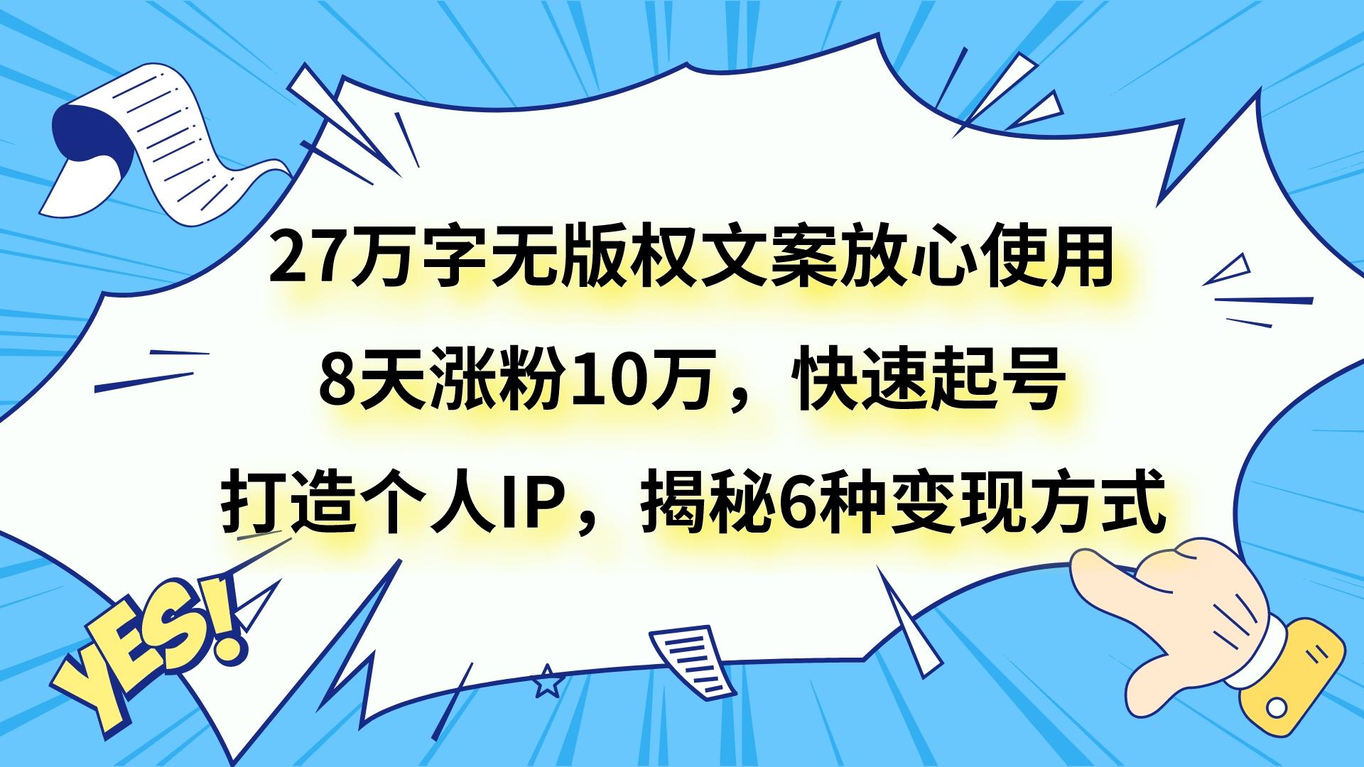 27万字无版权文案放心使用,8天涨粉10万,快速起号,打造个人IP,揭秘6种变现方式 27万字无版权文案放心使用,8天涨粉10万,快速起号,打造个人IP,揭秘6种变现方式