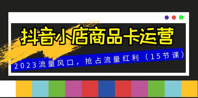 抖音小店商品卡运营,2023流量风口,抢占流量红利(15节课) 抖音小店商品卡运营,2023流量风口,抢占流量红利(15节课)