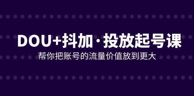 DOU+抖加投放起号课,帮你把账号的流量价值放到更大(21节课) DOU+抖加投放起号课,帮你把账号的流量价值放到更大(21节课)