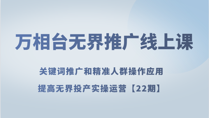 万相台无界推广线上课 关键词推广和精准人群操作应用,提高无界投产实操运营【22期】 万相台无界推广线上课 关键词推广和精准人群操作应用,提高无界投产实操运营【22期】