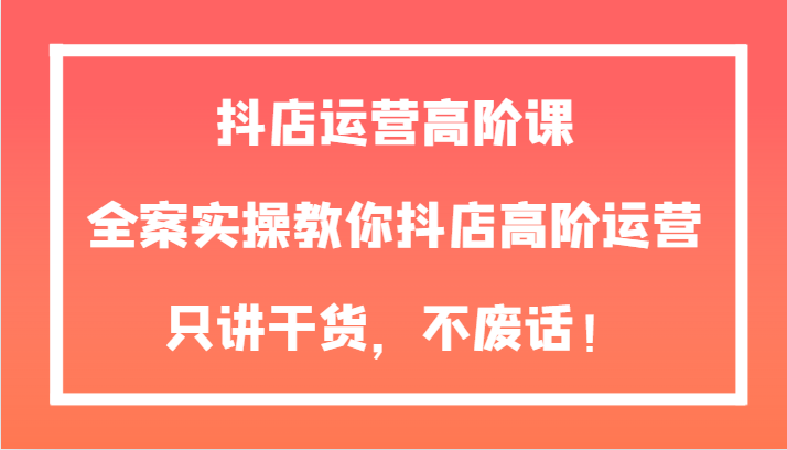 抖店运营高阶课,全案实操教你抖店高阶运营,只讲干货,不废话! 抖店运营高阶课,全案实操教你抖店高阶运营,只讲干货,不废话!