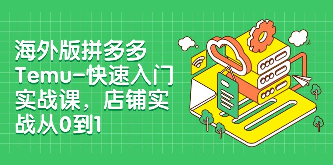 海外版拼多多Temu-快速入门实战课,店铺实战从0到1(12节课) 海外版拼多多Temu-快速入门实战课,店铺实战从0到1(12节课)