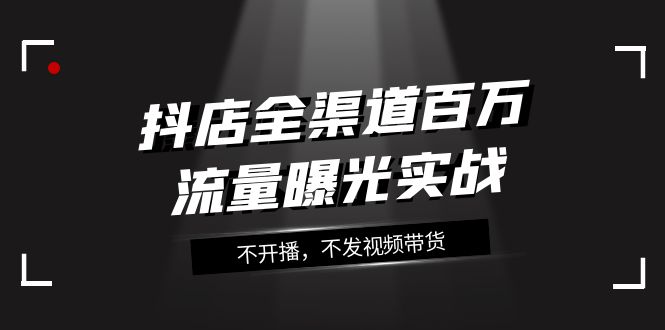抖店全渠道百万流量曝光实战,不开播,不发视频带货(16节课) 抖店全渠道百万流量曝光实战,不开播,不发视频带货(16节课)