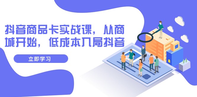 抖音商品卡实战课,从商城开始,低成本入局抖音(13节课) 抖音商品卡实战课,从商城开始,低成本入局抖音(13节课)