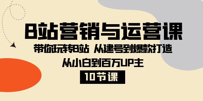 B站营销与运营课:带你玩转B站 从建号到爆款打造 从小白到百万UP主(10节课) B站营销与运营课:带你玩转B站 从建号到爆款打造 从小白到百万UP主(10节课)