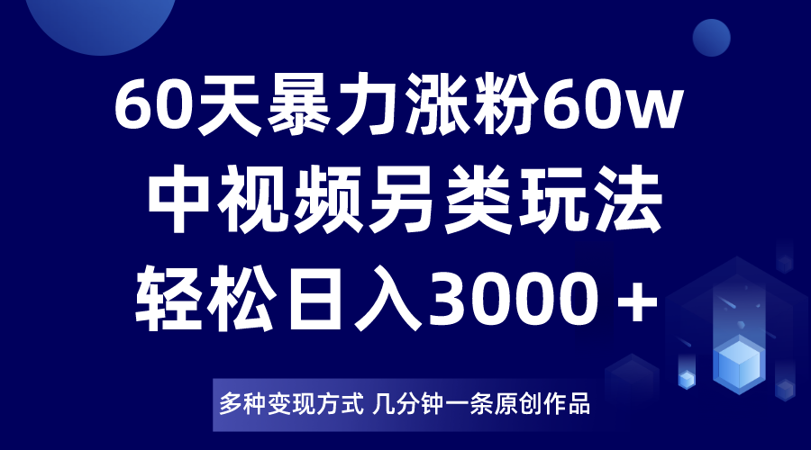 60天暴力涨粉60W,中视频另类玩法,日入3000+,几分钟一条原创作品多种变现方式 60天暴力涨粉60W,中视频另类玩法,日入3000+,几分钟一条原创作品多种变现方式