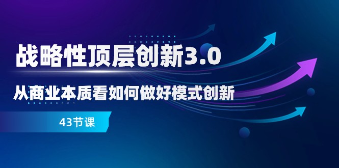 战略性顶层创新3.0,从商业本质看如何做好模式创新(43节课)3701 作者:福缘创业网 帖子ID:105097 战略性顶层创新3.0,从商业本质看如何做好模式创新(43节课)3701 作者:福缘创业网 帖子ID:105097