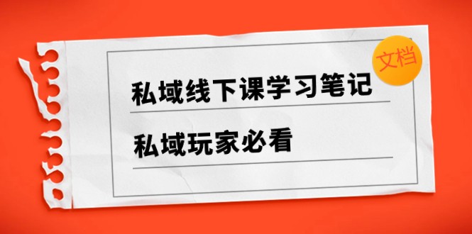 私域线下课学习笔记,私域玩家必看【文档】 私域线下课学习笔记,私域玩家必看【文档】