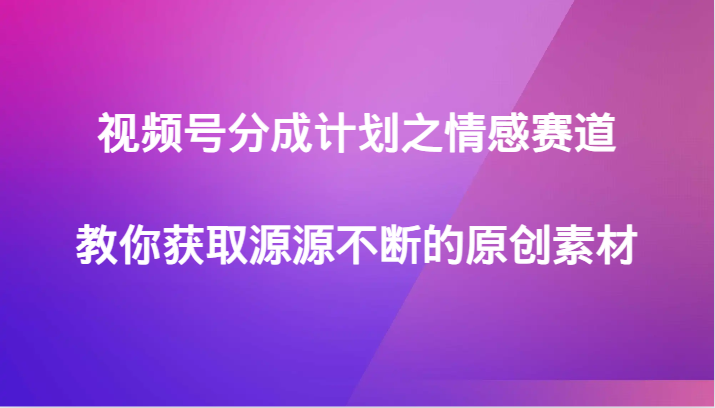 视频号分成计划之情感赛道,教你获取源源不断的原创素材 视频号分成计划之情感赛道,教你获取源源不断的原创素材