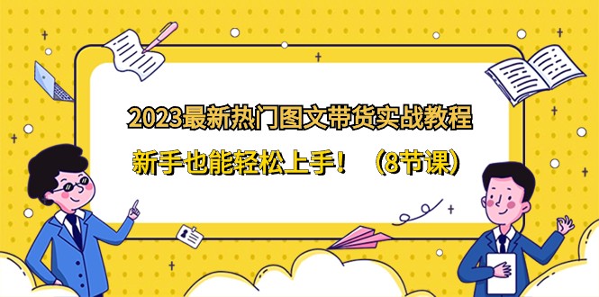 2023最新热门图文带货实战教程,新手也能轻松上手!(8节课) 2023最新热门图文带货实战教程,新手也能轻松上手!(8节课)