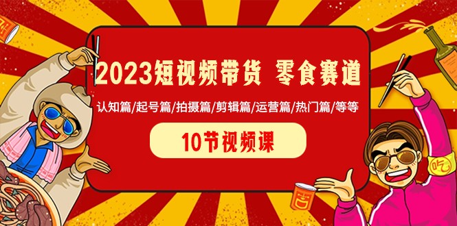 2023短视频带货零食赛道 认知篇/起号篇/拍摄篇/剪辑篇/运营篇/热门篇/等等 2023短视频带货零食赛道 认知篇/起号篇/拍摄篇/剪辑篇/运营篇/热门篇/等等