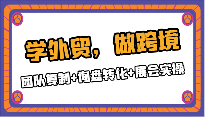 学外贸,做跨境:团队复制+询盘转化+展会实操 学外贸,做跨境:团队复制+询盘转化+展会实操