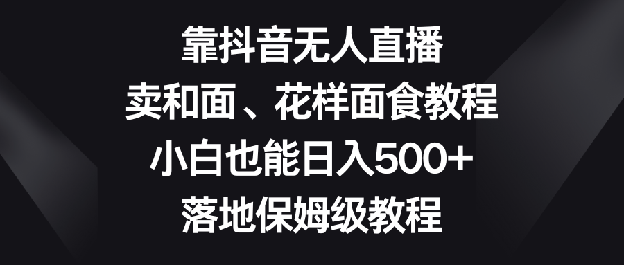 靠抖音无人直播,卖和面、花样面试教程,小白也能日入500+,落地保姆级教程 靠抖音无人直播,卖和面、花样面试教程,小白也能日入500+,落地保姆级教程
