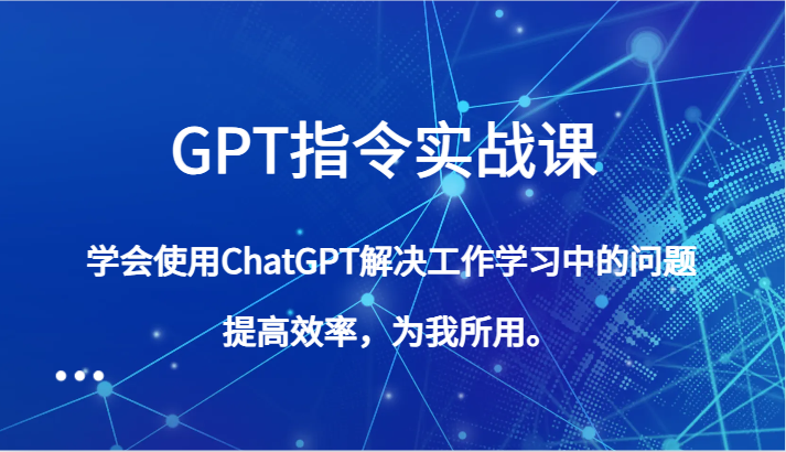GPT指令实战课,学会使用ChatGPT解决工作学习中的问题,提高效率,为我所用 GPT指令实战课,学会使用ChatGPT解决工作学习中的问题,提高效率,为我所用