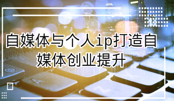 自媒体与个人ip打造,自媒体创业提升课(课程+资料) 自媒体与个人ip打造,自媒体创业提升课(课程+资料)